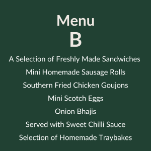 Menu B – 11.05 pp A Selection of Freshly Made Sandwiches Mini Homemade Sausage Rolls Southern Fried Chicken Goujons Mini Scotch Eggs Onion Bhajis Served with Sweet Chilli Sauce Selection of Homemade Traybakes