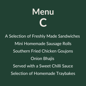Menu C – 10.25 pp A Selection of Freshly Made Sandwiches Mini Homemade Sausage Rolls Southern Fried Chicken Goujons Onion Bhajis Served with a Sweet Chilli Sauce Selection of Homemade Traybakes