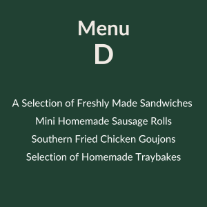 Menu D – 9.40 pp A Selection of Freshly Made Sandwiches Mini Homemade Sausage Rolls Southern Fried Chicken Goujons Selection of Homemade Traybakes